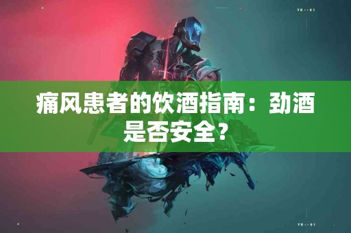 痛风患者的饮酒指南：劲酒是否安全？