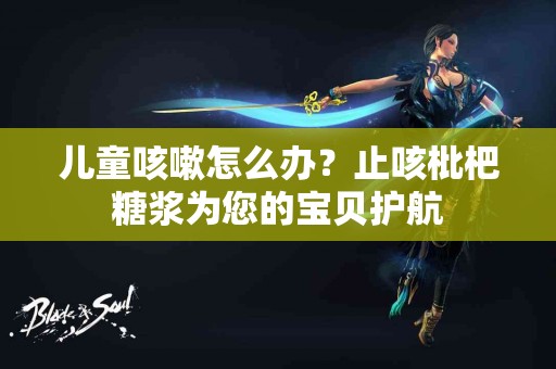 儿童咳嗽怎么办？止咳枇杷糖浆为您的宝贝护航