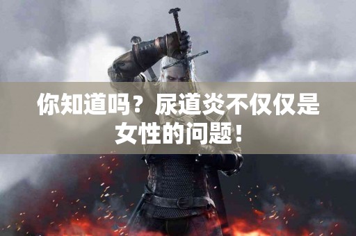 你知道吗？尿道炎不仅仅是女性的问题！