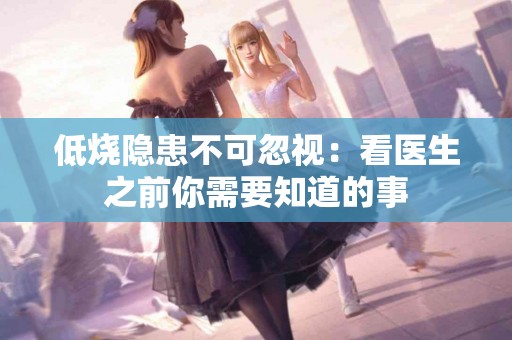 低烧隐患不可忽视：看医生之前你需要知道的事