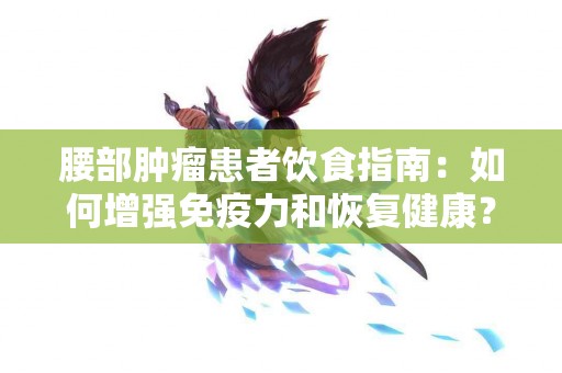 腰部肿瘤患者饮食指南：如何增强免疫力和恢复健康？