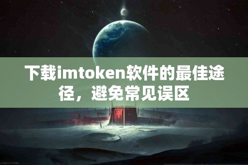 下载imtoken软件的最佳途径，避免常见误区