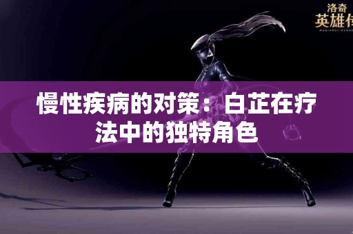 慢性疾病的对策：白芷在疗法中的独特角色