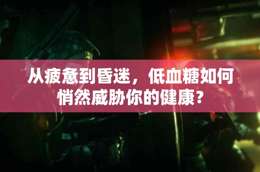 从疲惫到昏迷，低血糖如何悄然威胁你的健康？
