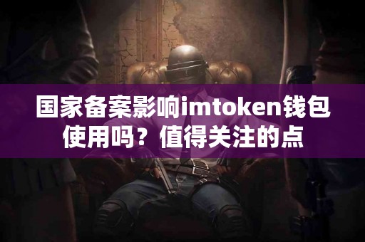 国家备案影响imtoken钱包使用吗？值得关注的点
