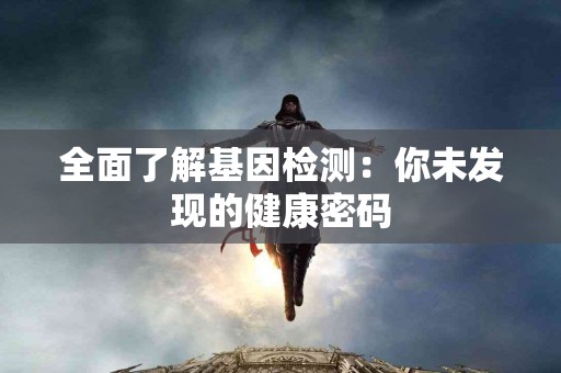 全面了解基因检测：你未发现的健康密码