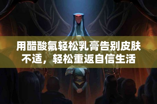 用醋酸氟轻松乳膏告别皮肤不适，轻松重返自信生活