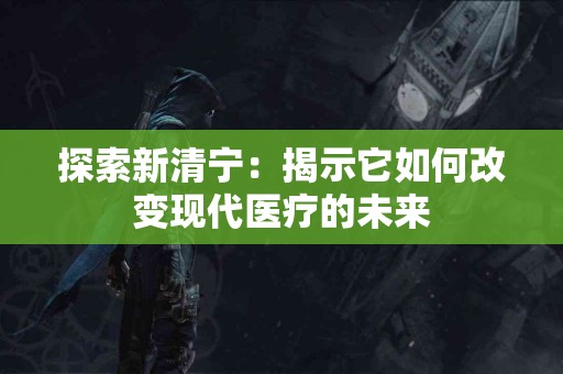 探索新清宁：揭示它如何改变现代医疗的未来
