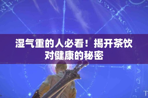 湿气重的人必看！揭开茶饮对健康的秘密