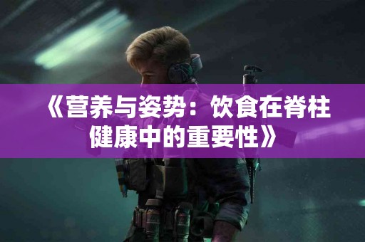 《营养与姿势：饮食在脊柱健康中的重要性》