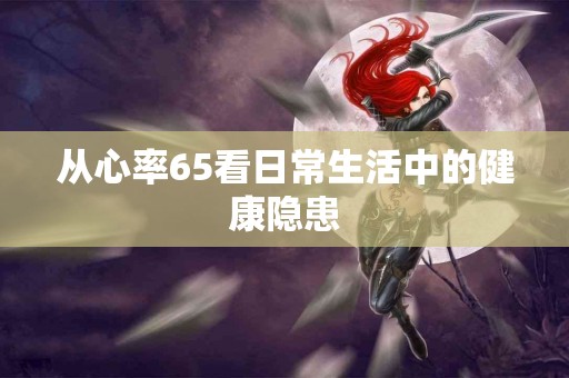 从心率65看日常生活中的健康隐患