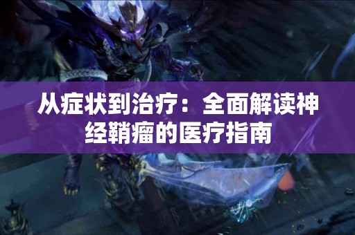 从症状到治疗：全面解读神经鞘瘤的医疗指南