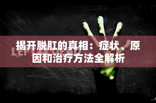 揭开脱肛的真相：症状、原因和治疗方法全解析