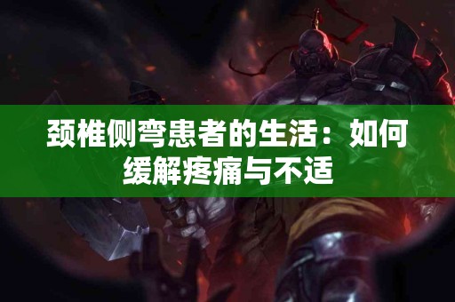 颈椎侧弯患者的生活：如何缓解疼痛与不适