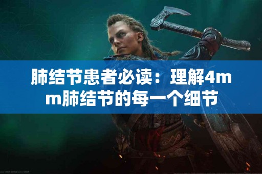 肺结节患者必读：理解4mm肺结节的每一个细节