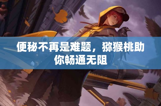 便秘不再是难题，猕猴桃助你畅通无阻