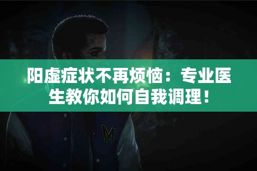 阳虚症状不再烦恼：专业医生教你如何自我调理！