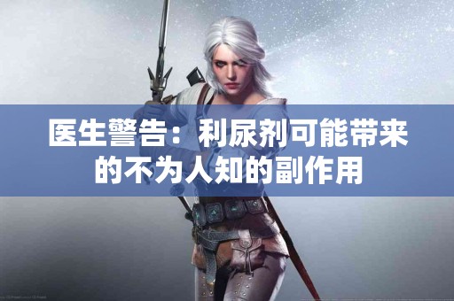 医生警告：利尿剂可能带来的不为人知的副作用