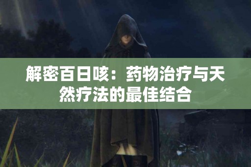 解密百日咳：药物治疗与天然疗法的最佳结合