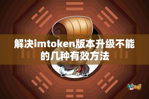 解决imtoken版本升级不能的几种有效方法