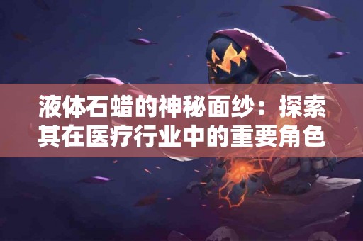 液体石蜡的神秘面纱：探索其在医疗行业中的重要角色