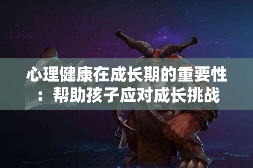 心理健康在成长期的重要性：帮助孩子应对成长挑战