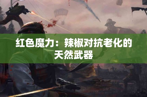 红色魔力：辣椒对抗老化的天然武器