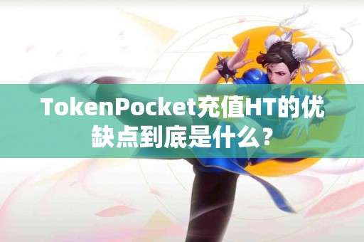 TokenPocket充值HT的优缺点到底是什么？
