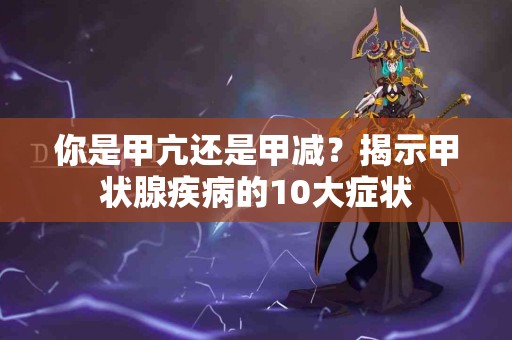 你是甲亢还是甲减？揭示甲状腺疾病的10大症状