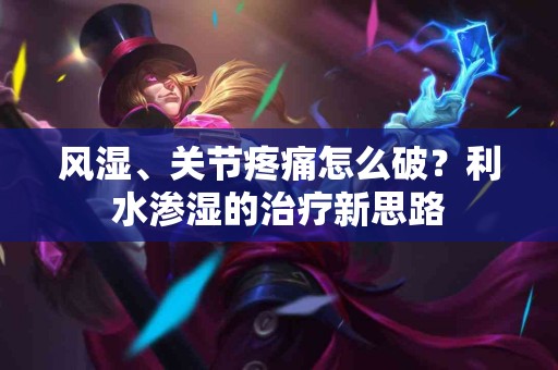 风湿、关节疼痛怎么破？利水渗湿的治疗新思路