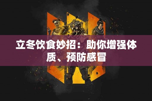 立冬饮食妙招：助你增强体质、预防感冒