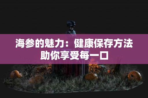 海参的魅力：健康保存方法助你享受每一口