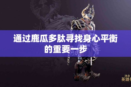 通过鹿瓜多肽寻找身心平衡的重要一步