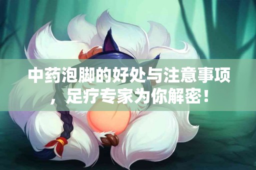 中药泡脚的好处与注意事项，足疗专家为你解密！