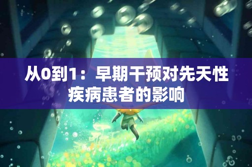 从0到1：早期干预对先天性疾病患者的影响