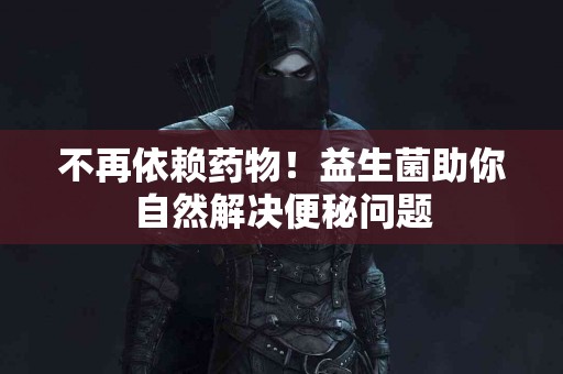 不再依赖药物！益生菌助你自然解决便秘问题