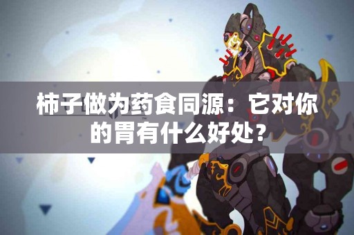 柿子做为药食同源：它对你的胃有什么好处？