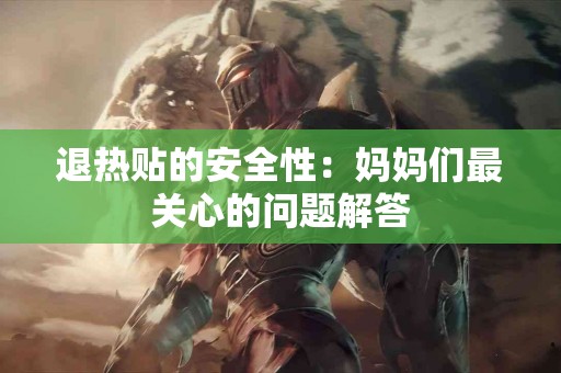 退热贴的安全性：妈妈们最关心的问题解答