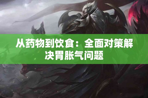 从药物到饮食：全面对策解决胃胀气问题