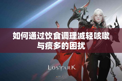 如何通过饮食调理减轻咳嗽与痰多的困扰