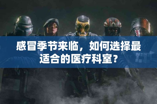 感冒季节来临，如何选择最适合的医疗科室？