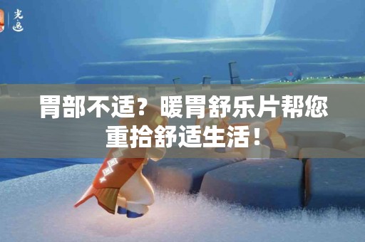 胃部不适？暖胃舒乐片帮您重拾舒适生活！