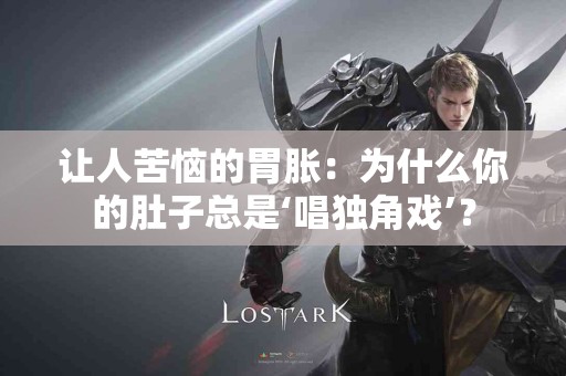 让人苦恼的胃胀：为什么你的肚子总是‘唱独角戏’？