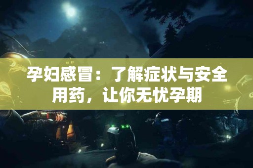 孕妇感冒：了解症状与安全用药，让你无忧孕期