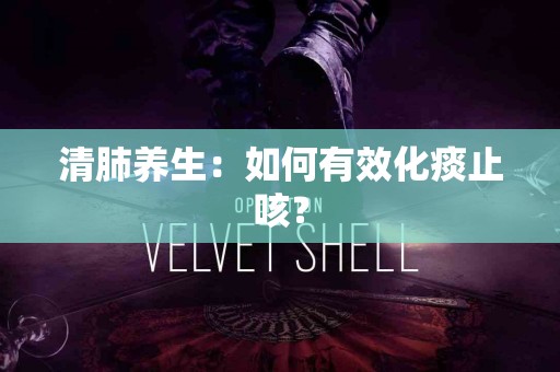 清肺养生：如何有效化痰止咳？