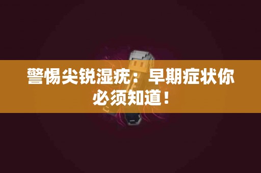 警惕尖锐湿疣：早期症状你必须知道！