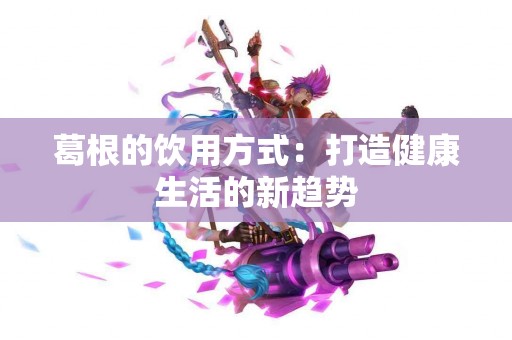 葛根的饮用方式：打造健康生活的新趋势