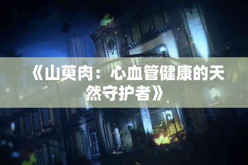 《山萸肉：心血管健康的天然守护者》