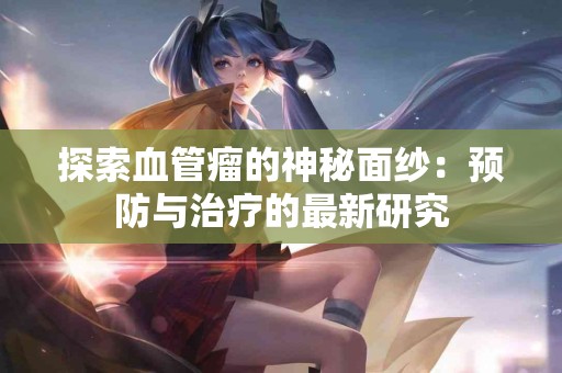 探索血管瘤的神秘面纱：预防与治疗的最新研究