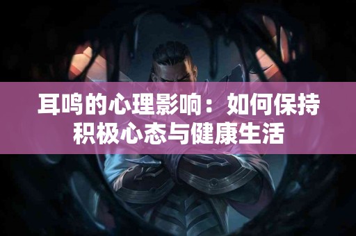 耳鸣的心理影响：如何保持积极心态与健康生活